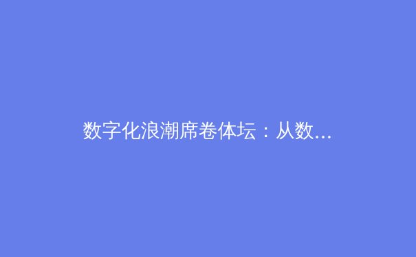 数字化浪潮席卷体坛：从数据分析到沉浸式观赛的全面变革 - 3