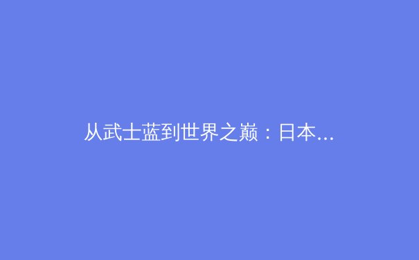 从武士蓝到世界之巅：日本足球的体系化革命如何重塑亚洲足球格局 - 3