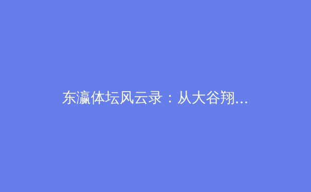 东瀛体坛风云录：从大谷翔平现象看日本职业体育的全球野心与本土根基 - 4