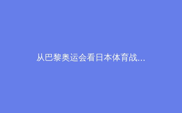 从巴黎奥运会看日本体育战略转型：数据透视背后的竞技哲学变革 - 2