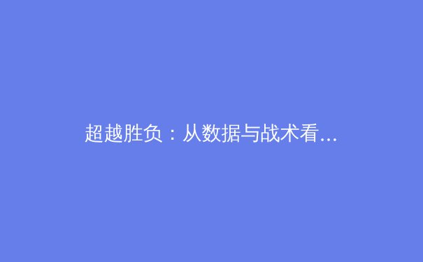 超越胜负：从数据与战术看现代体育竞技的深度博弈 - 3