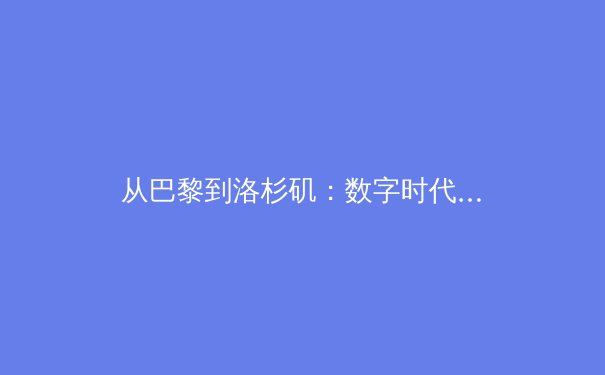 从巴黎到洛杉矶：数字时代体育新闻的变革与坚守 - 3