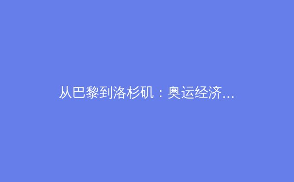 从巴黎到洛杉矶：奥运经济账本背后的体育产业变革逻辑