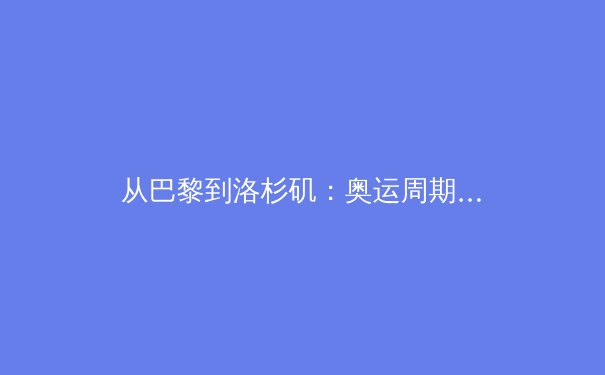 从巴黎到洛杉矶：奥运周期背后的体育产业变革与科技革命 - 3