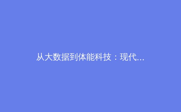 从大数据到体能科技：现代职业体育背后的隐形革命 - 2